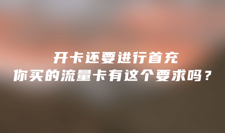 开卡还要进行首充，你买的流量卡有这个要求吗？-卡七七