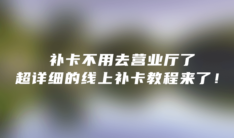 补卡不用去营业厅了，超详细的线上补卡教程来了！-卡七七