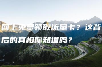 网上免费领取流量卡？这背后的真相你知道吗？-卡七七