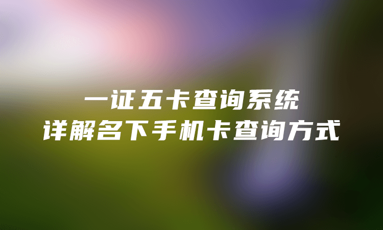 一证五卡查询系统：详解名下手机卡查询方式！-卡七七